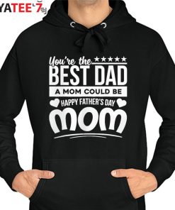 Funny You Are Best Dad A Mom Could Be Happy Fathers Day Single Mom T-Shirt Hoodie