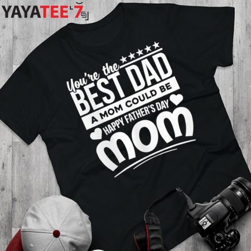 Funny You Are Best Dad A Mom Could Be Happy Fathers Day Single Mom T-Shirt