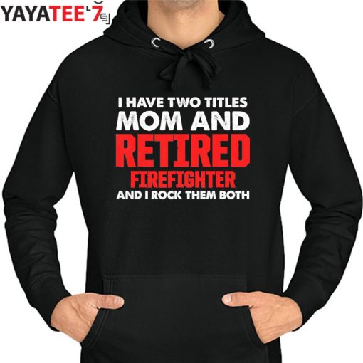 I Have Two Titles Mom And Retired Firefighter Mom And I Rock Them Both Proud Retired Mom T-Shirt Hoodie