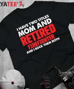 I Have Two Titles Mom And Retired Firefighter Mom And I Rock Them Both Proud Retired Mom T-Shirt