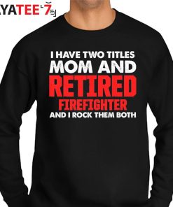 I Have Two Titles Mom And Retired Firefighter Mom And I Rock Them Both Proud Retired Mom T-Shirt Sweater