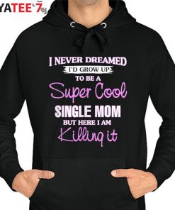 I Never Dreamed I’D Grow Up To Be A Super Cool Single Mom But Here I Am Killing It T-Shirt Hoodie