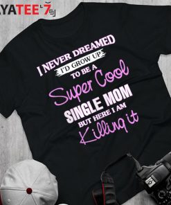 I Never Dreamed I’D Grow Up To Be A Super Cool Single Mom But Here I Am Killing It T-Shirt