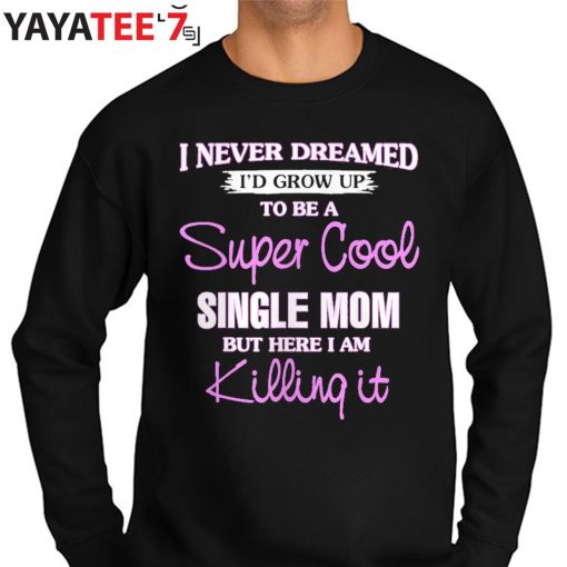 I Never Dreamed I’D Grow Up To Be A Super Cool Single Mom But Here I Am Killing It T-Shirt Sweater