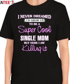 I Never Dreamed I’D Grow Up To Be A Super Cool Single Mom But Here I Am Killing It T-Shirt Women's T-Shirt