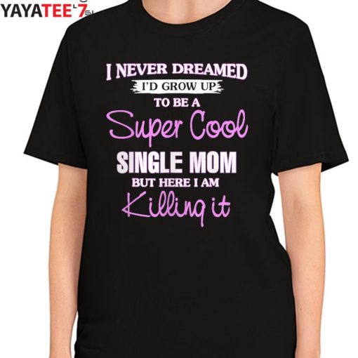 I Never Dreamed I’D Grow Up To Be A Super Cool Single Mom But Here I Am Killing It T-Shirt Women's T-Shirt