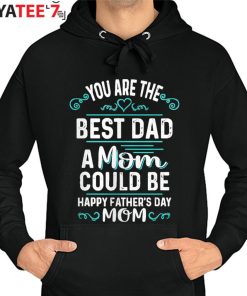 You Are The Best Dad A Mom Could Be Happy Father’s Day Mom T-Shirt For Single Moms Hoodie