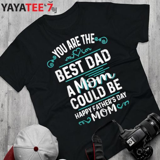 You Are The Best Dad A Mom Could Be Happy Father’s Day Mom T-Shirt For Single Moms