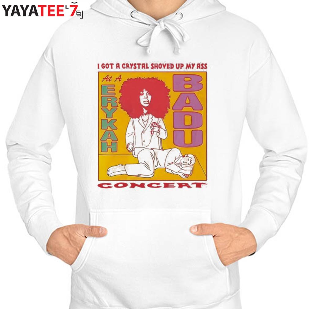 I Got A Crystal Shoved Up My Ass At A Erykah Badu Concert Shirt, hoodie,  sweater, long sleeve and tank top