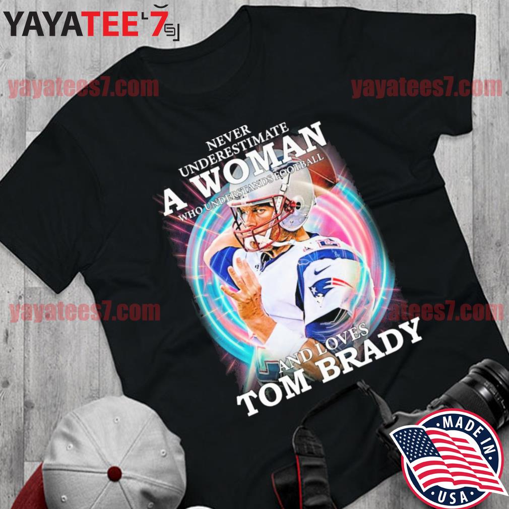 Never Underestimate A Woman, who Understands Football, and Loves, tom Brady  Shirt