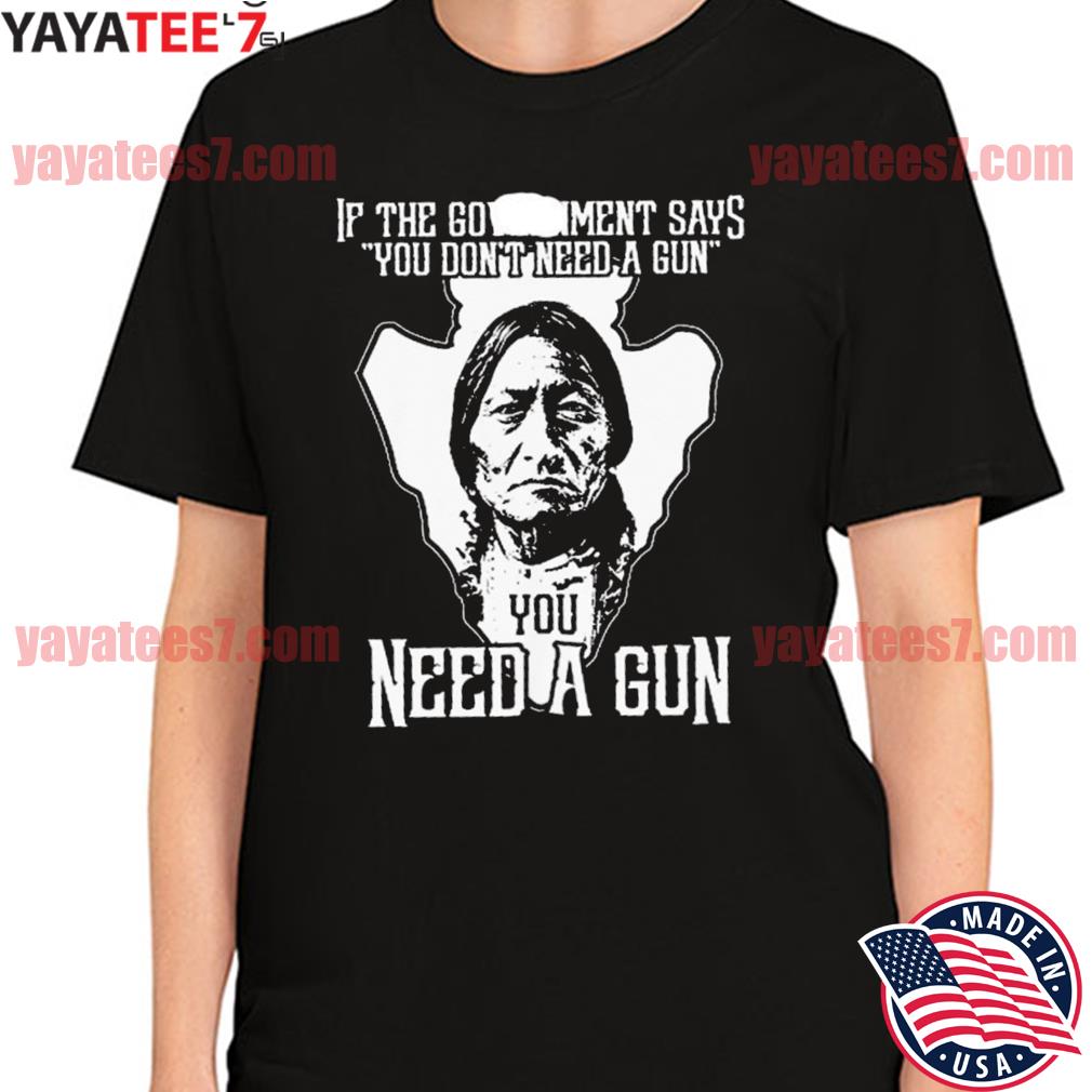 Native American if the government says you don't need a gun you need a gun  ' shirt, hoodie, sweater, long sleeve and tank top