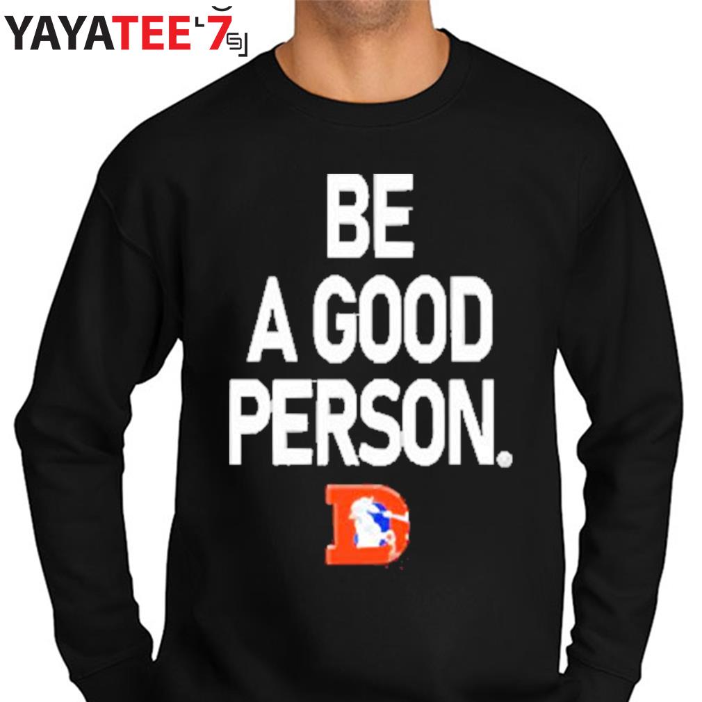 Denver Broncos Be A Good Person New 2022 Shirt, hoodie, sweater, long  sleeve and tank top