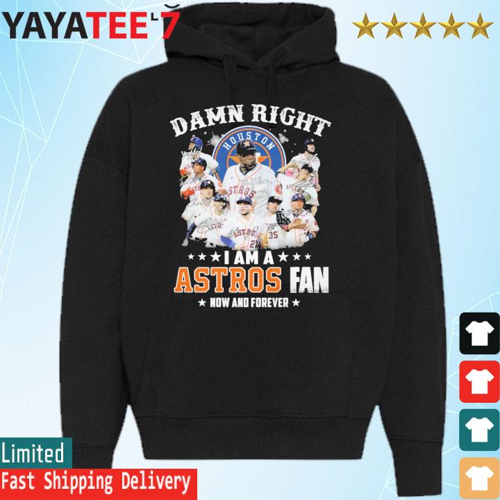 Houston Astros Damn Right I Am A Houston Astros Fan Now And Forever Shirt,  hoodie, sweater, long sleeve and tank top