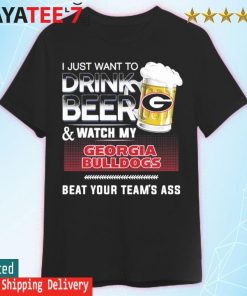 I just want to Drink beer and watch My Georgia Bulldogs beat your team's ass shirt