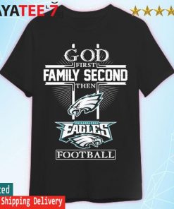 Funny God first Family second then Philadelphia Eagles football shirt,  hoodie, sweater, long sleeve and tank top