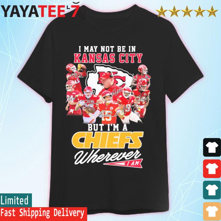 Funny I may not be in Kansas City but I'm a Chiefs wherever I am signatures  shirt, hoodie, sweater, long sleeve and tank top