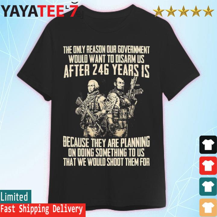 The only reason our government would want to disarm us After 246 years is because they are planning shirt