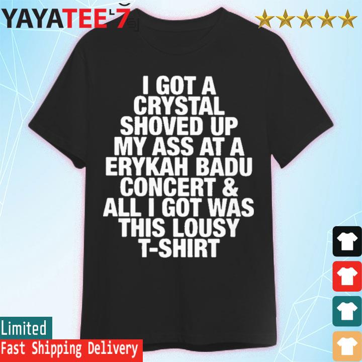 I got a crystal shoved up my ass at a erykah badu concert ans all I got was this lousy t-shirt
