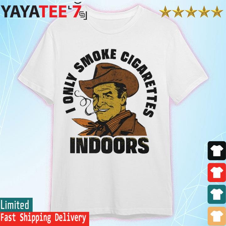 I only smoke cigarettes indoors shirt