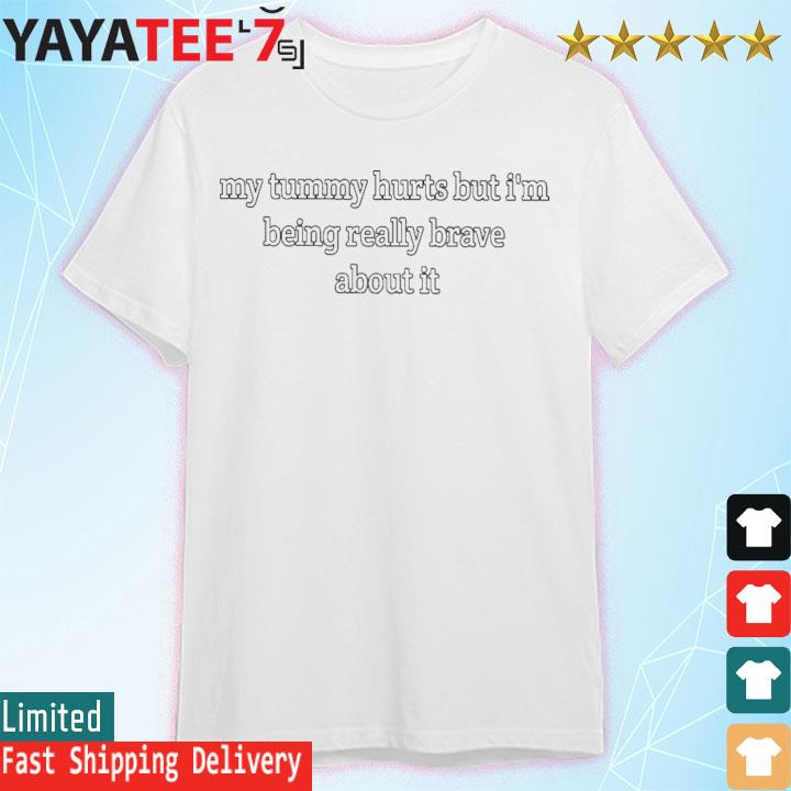 My tummy hurts but Im being really brave about it shirt