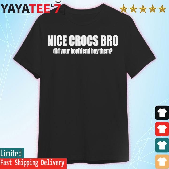 Nice Crocs Bro Did Your Boyfriend Buy Them Shirt