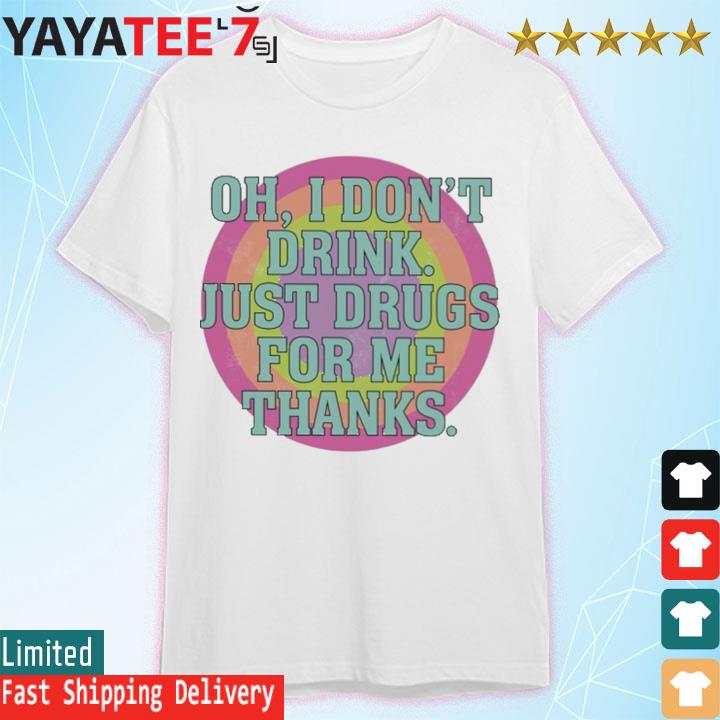 Oh I don't drink just drugs for me thanks shirt
