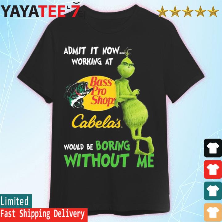 The Grinch admit it now working at Cabela's would be boring without me shirt