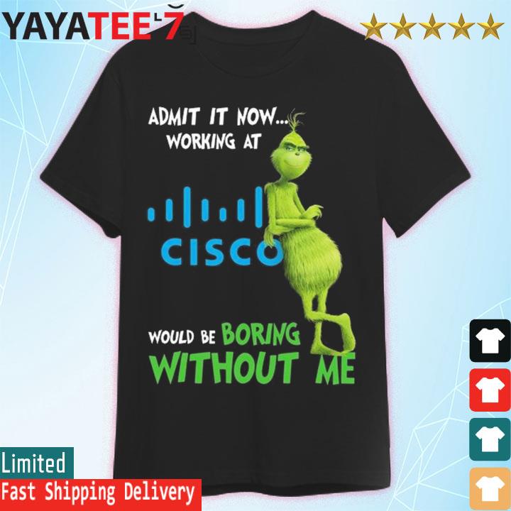 The Grinch admit it now working at Cisco would be boring without me shirt