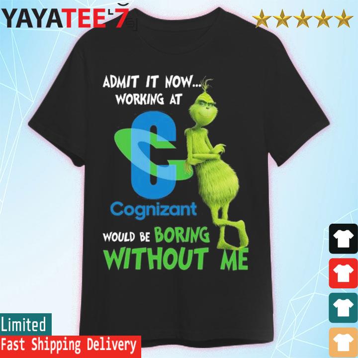 The Grinch admit it now working at Cognizant would be boring without me shirt