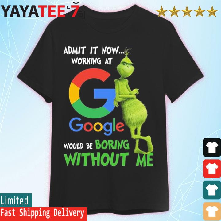 The Grinch admit it now working at Google would be boring without me shirt