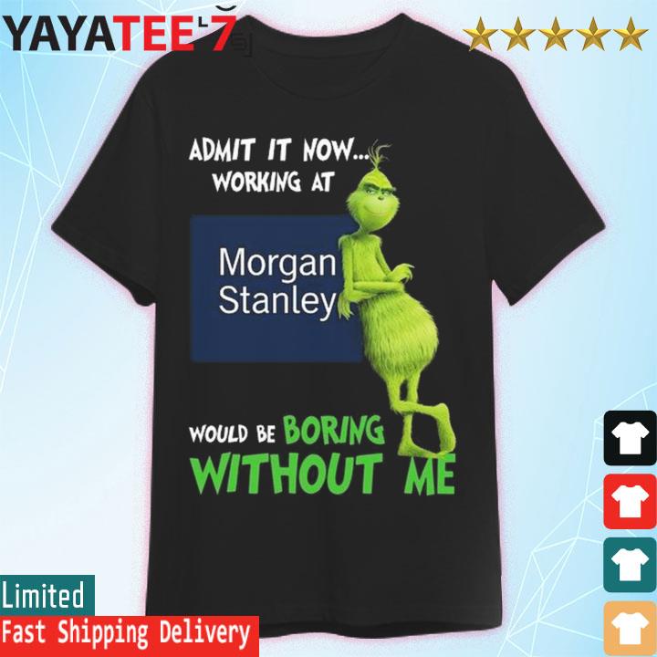 The Grinch admit it now working at Morgan Stanley would be boring without me shirt