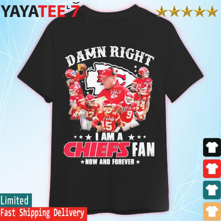 New Damn Right I Am A Kansas City Chiefs Fan Now And Forever Shirt