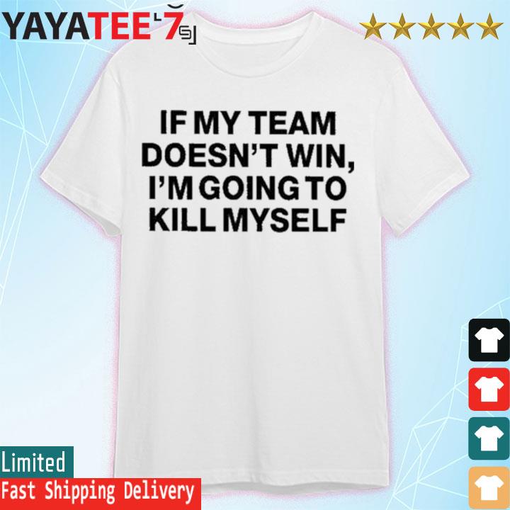 If my team doesn't win i'm going to kill myself shirt