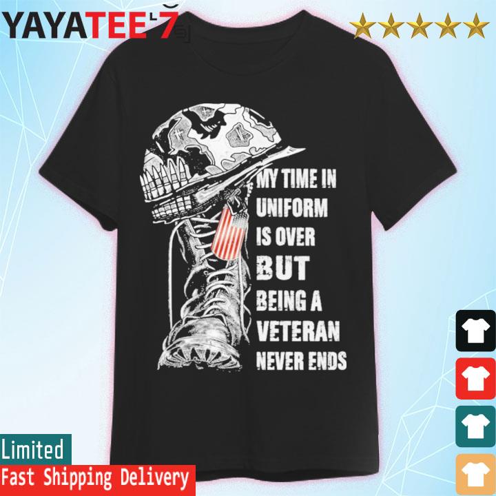 My Time In Uniform Is Over But being A Veteran Never Ends shirt