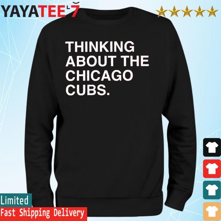 Thinking about the chicago cubs shirt, hoodie, sweater, long sleeve and  tank top