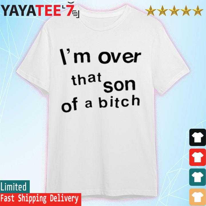 I’m Over That Son Of A Bitch Tee Shirt