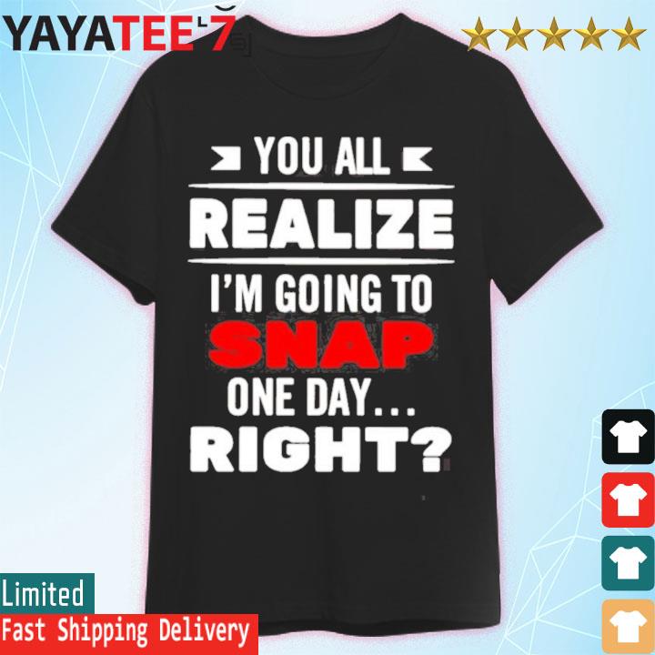 You All Realize I’M Going To Snap One Day Right Shirt