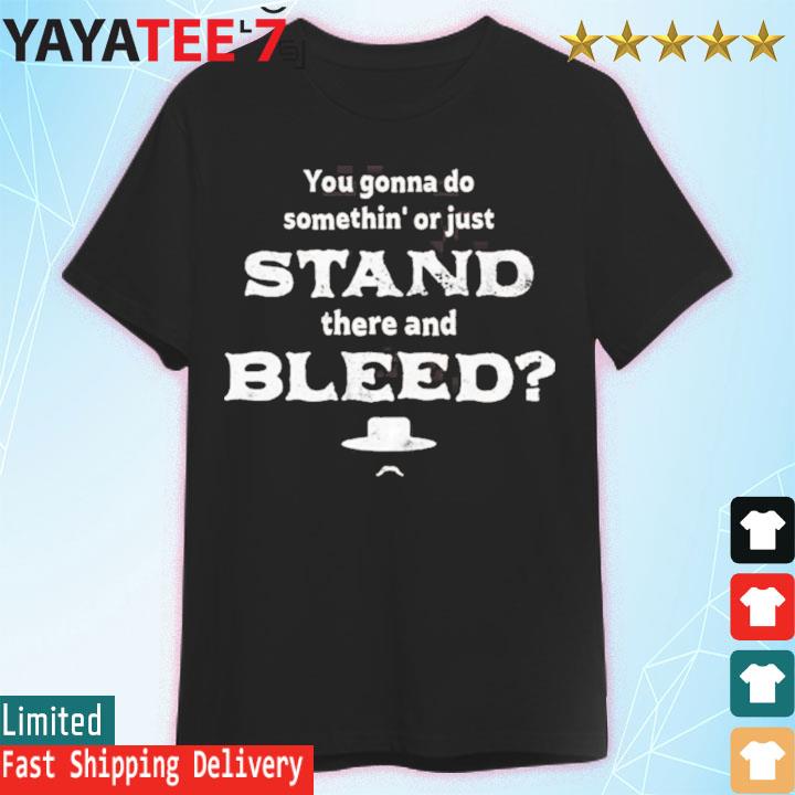 You Gonna Do Something Or Just Stand There And Bleed Shirt