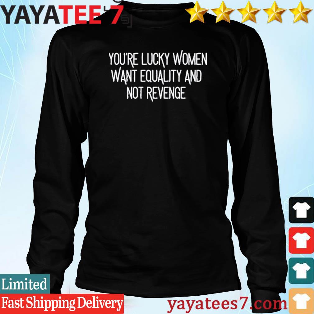 https://images.yayatees7.com/2023/06/ravity-youre-lucky-women-want-equality-and-not-revenge-shirt-Long-Sleeve.jpg