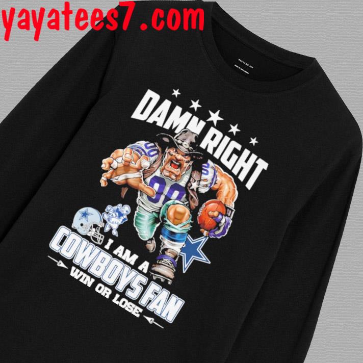 Damn right I am a Dallas Cowboys fan win or lose shirt, hoodie