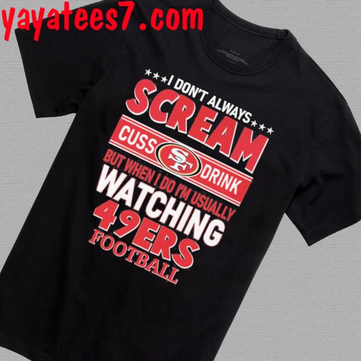 I Don't Always Scream Cuss Drink But When I Do I'm Usually Watching 49ers  Football shirt, hoodie, sweater and long sleeve