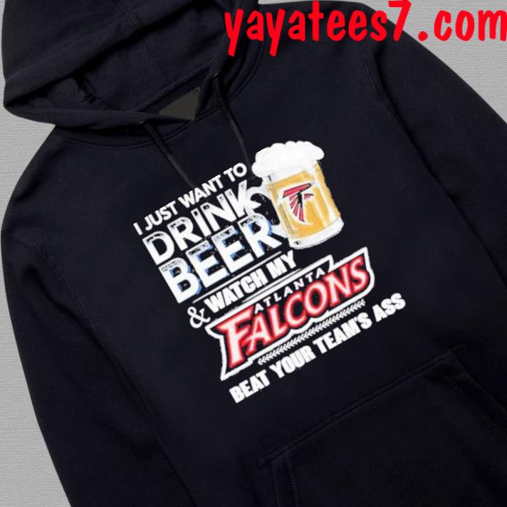 I Just Want To Drink Beer & Watch My Atlanta Falcons Beat Your Team Ass  Unisex