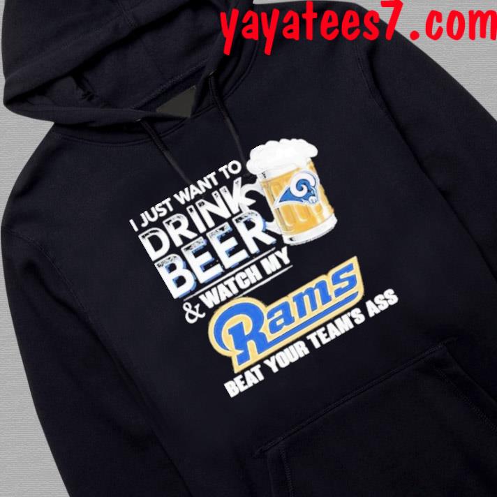 Official I just want to drink beer and watch my Los Angeles Rams beat your  team's ass shirt, hoodie, sweater, long sleeve and tank top