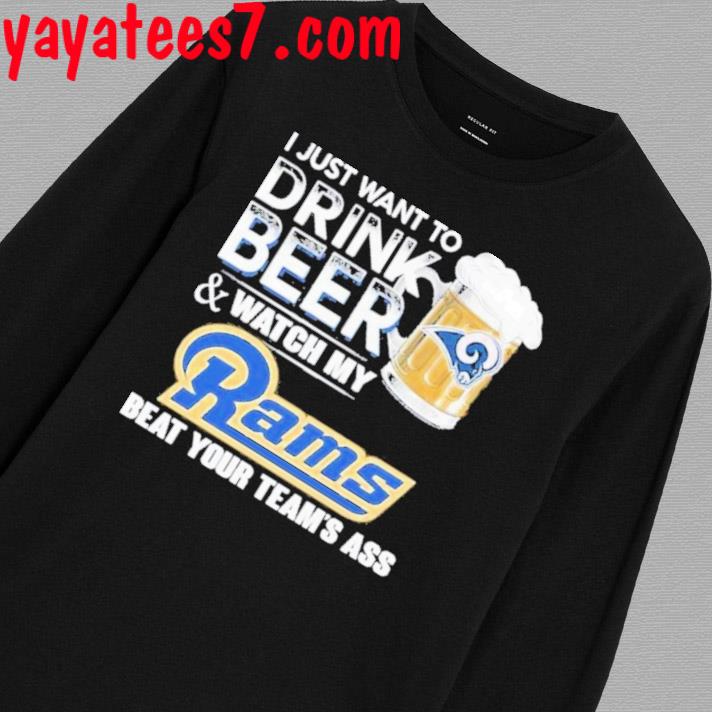 I just want to drink beer and watch my los angeles rams beat your team ass  shirt, hoodie, sweater, long sleeve and tank top