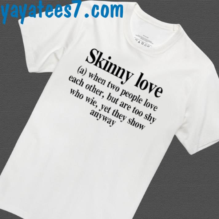 Skinny Love When Two People Love Each Other, But Are Too Shy Who Wie Yet They Show Anyway Shirt