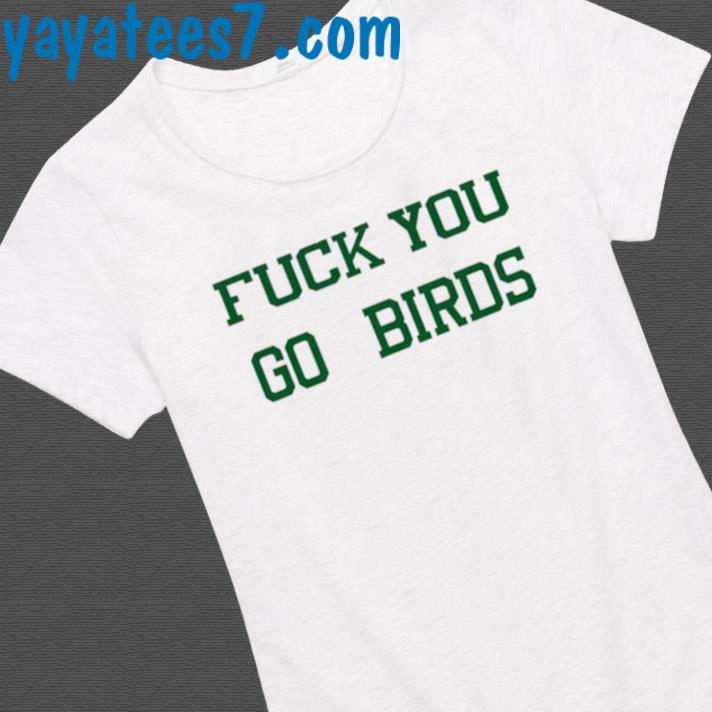 Fuck You Go Birds Shirt, hoodie, sweater and long sleeve