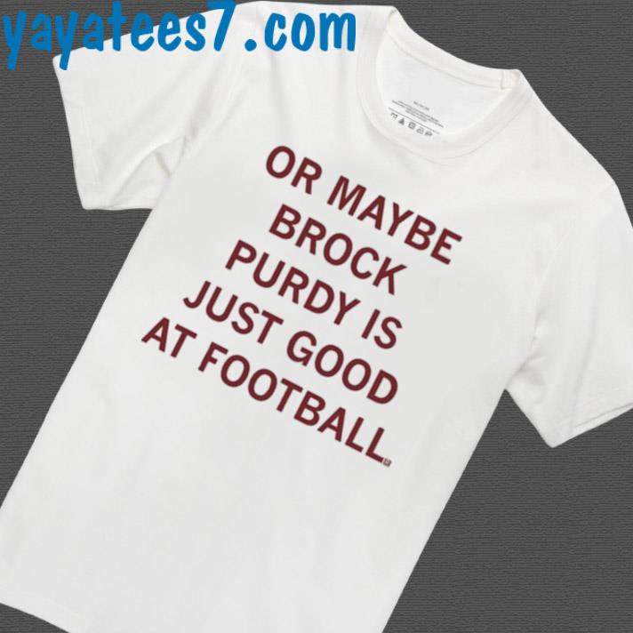 Or Maybe Brock Purdy Is Just Good At Football New Shirt