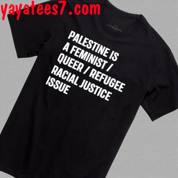 Palestine Is A Feminist Queer Refugee Racial Justice Issue T-shirt