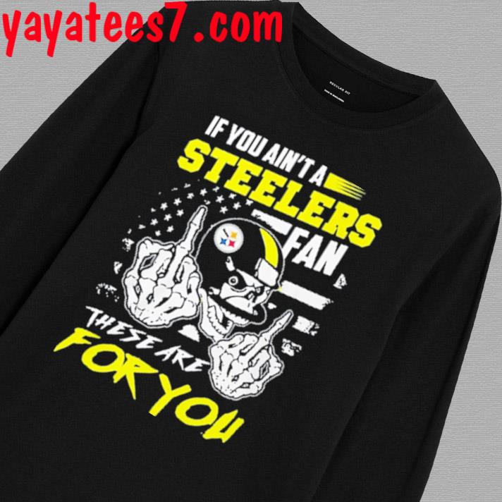 If you ain't a Steelers fan these are for you skull shirt, hoodie