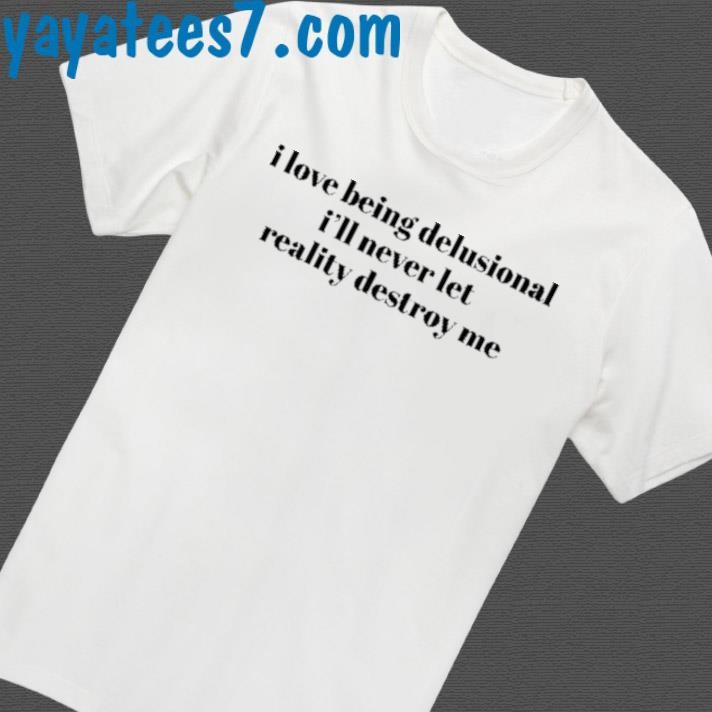 Official I Love Being Delusional I'll Never Let Reality Destroy Me Shirt